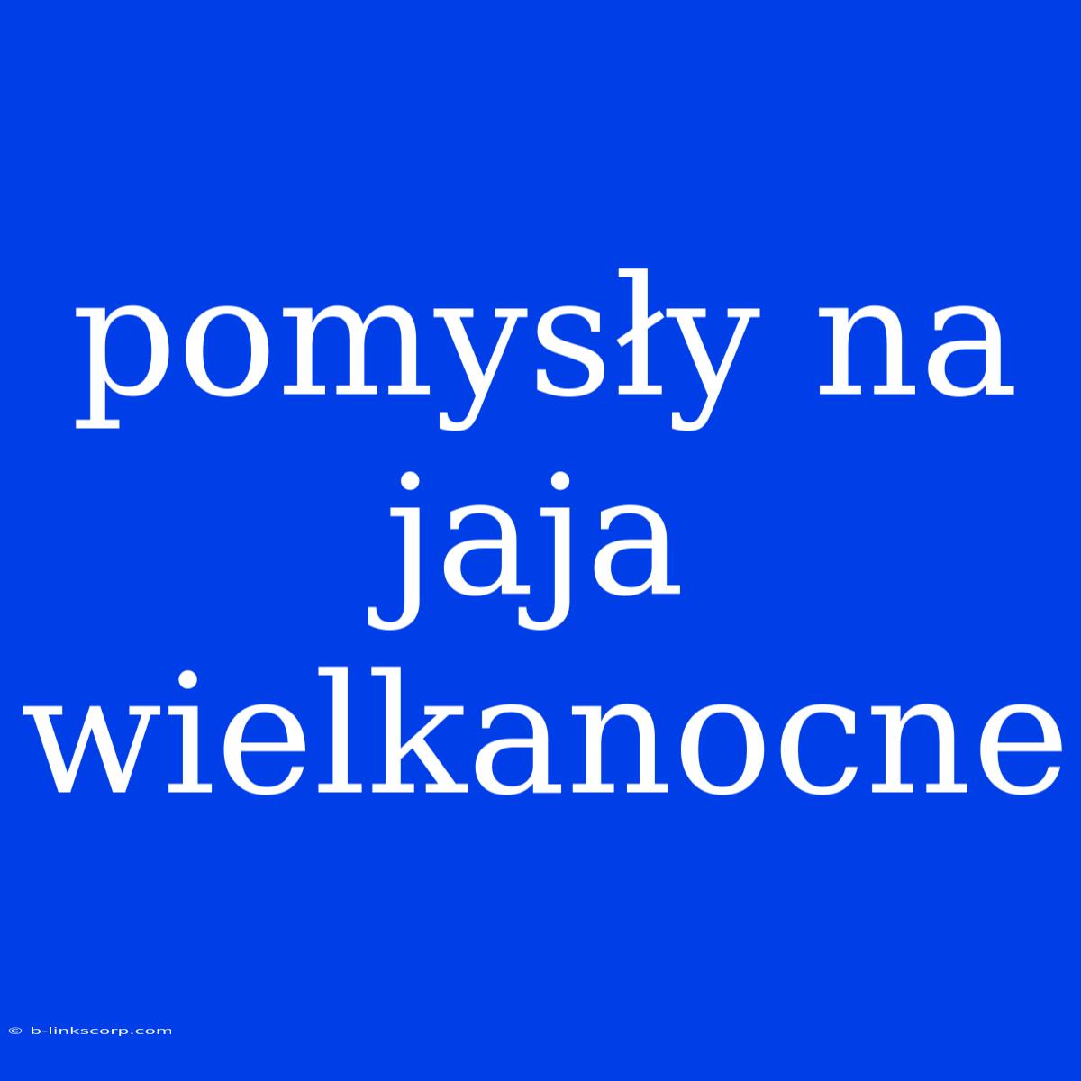 Pomysły Na Jaja Wielkanocne