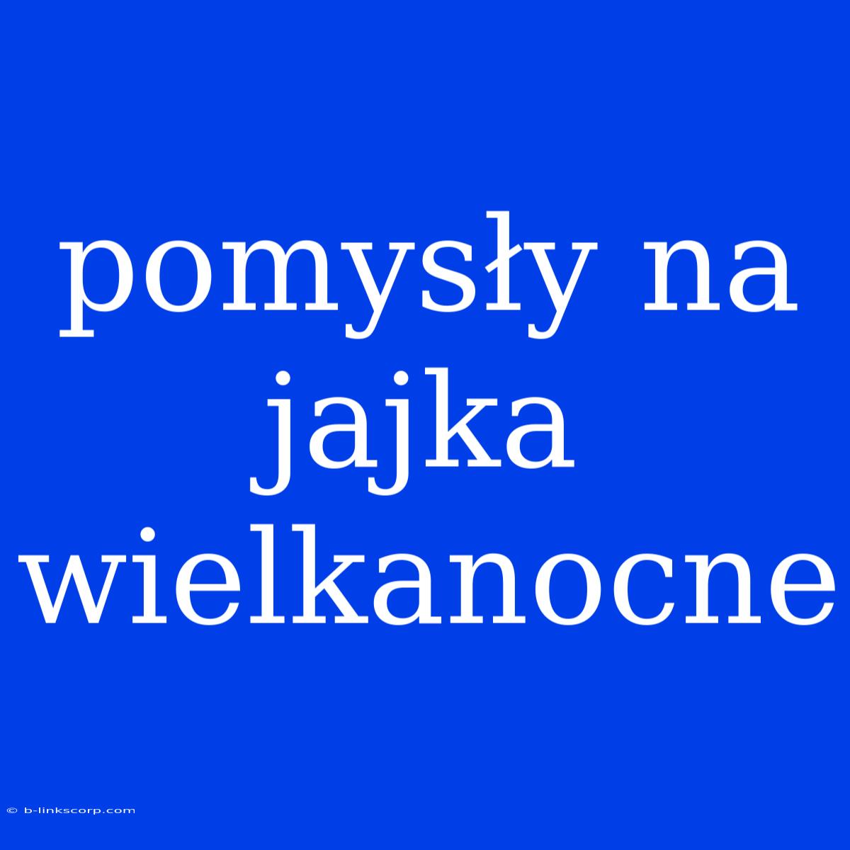 Pomysły Na Jajka Wielkanocne