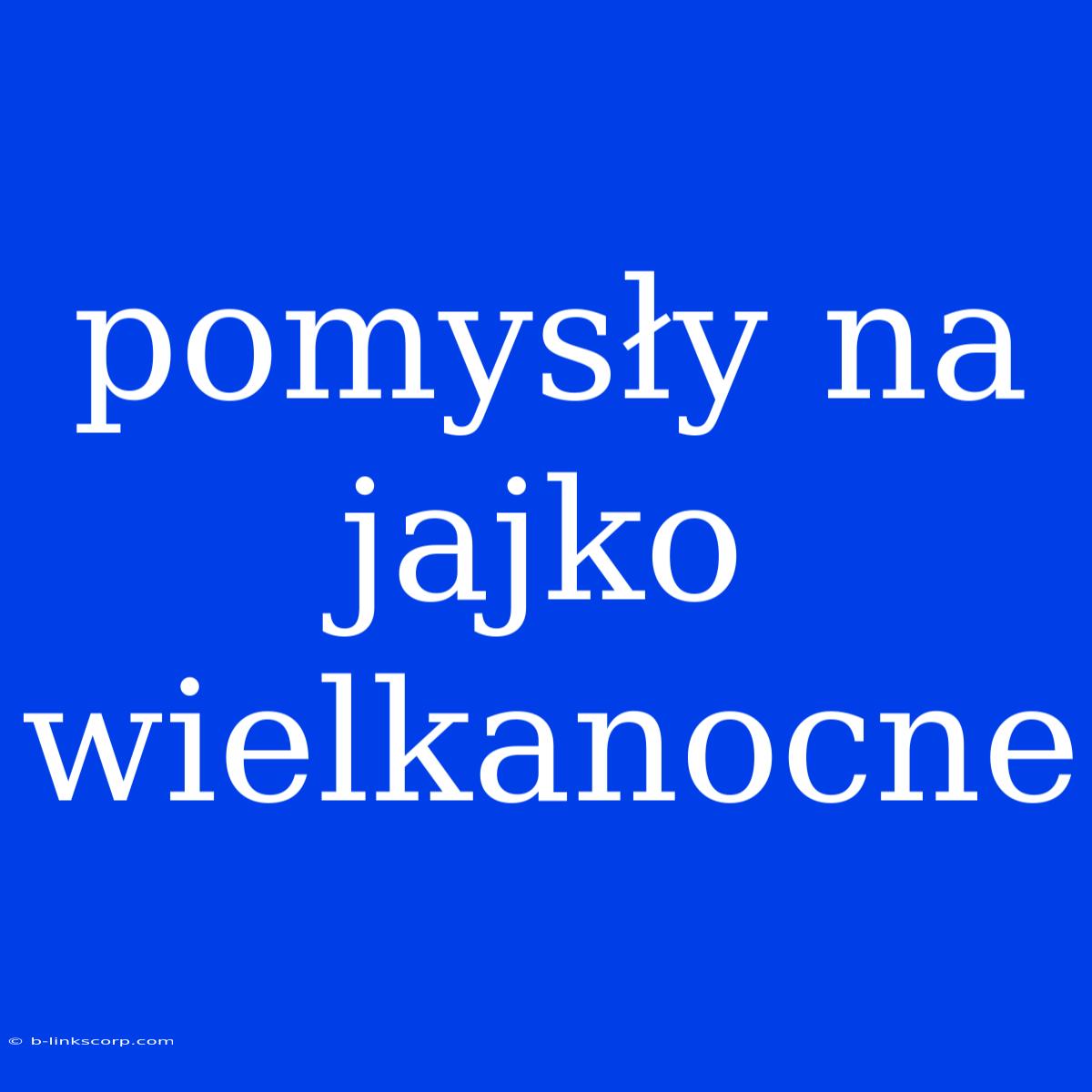 Pomysły Na Jajko Wielkanocne