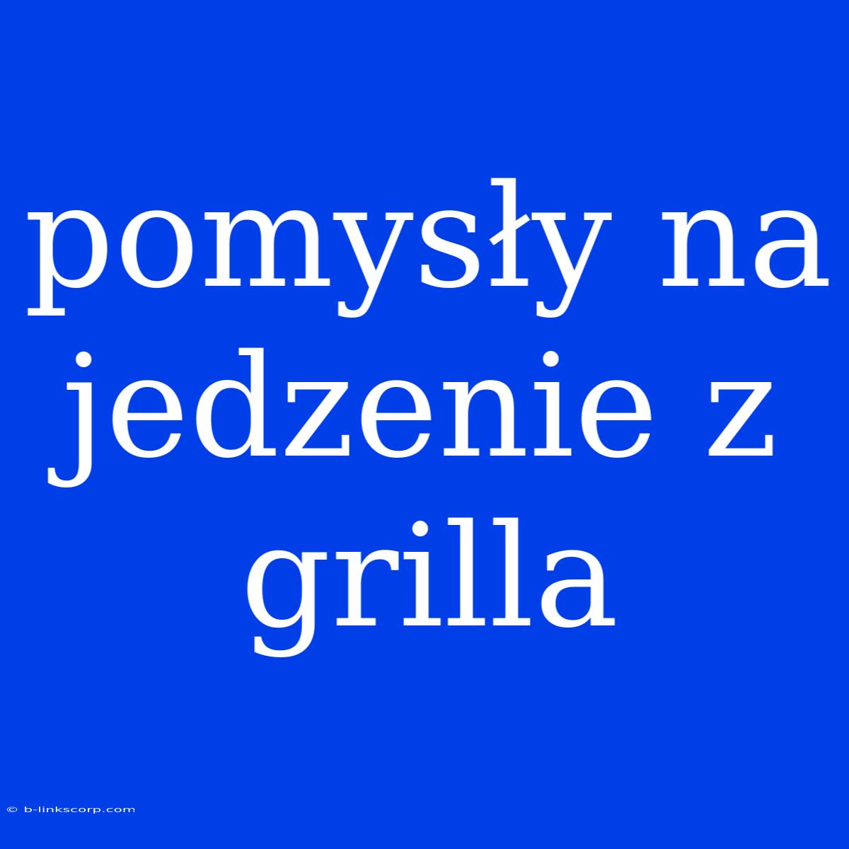 Pomysły Na Jedzenie Z Grilla