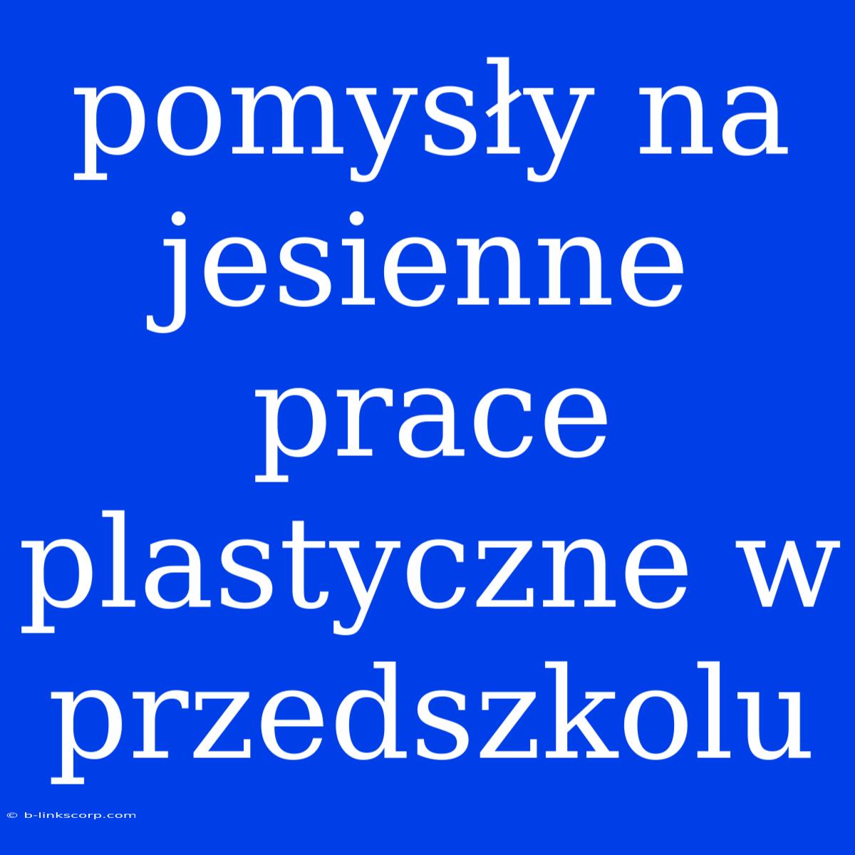 Pomysły Na Jesienne Prace Plastyczne W Przedszkolu