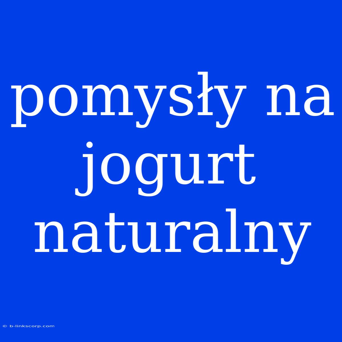 Pomysły Na Jogurt Naturalny