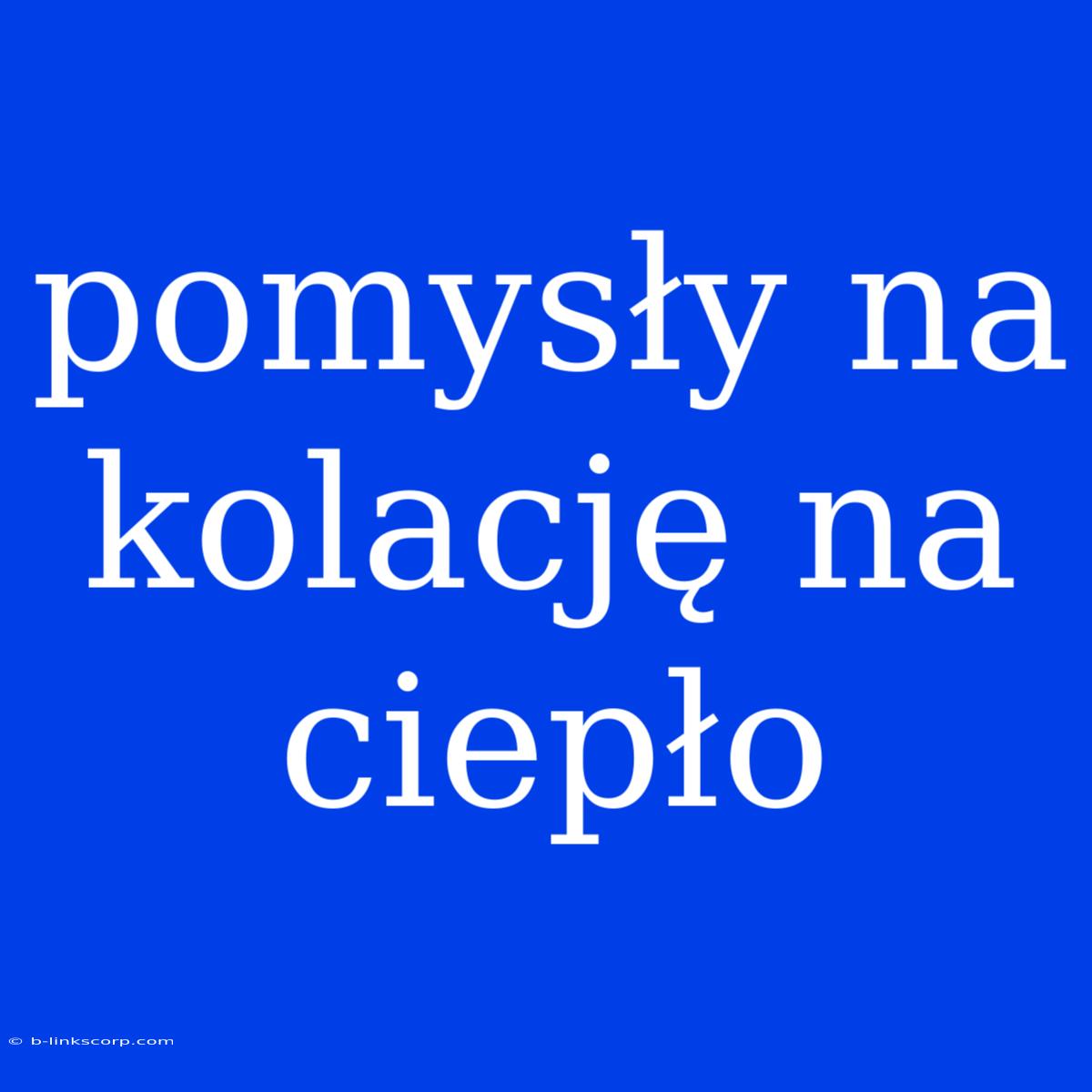 Pomysły Na Kolację Na Ciepło