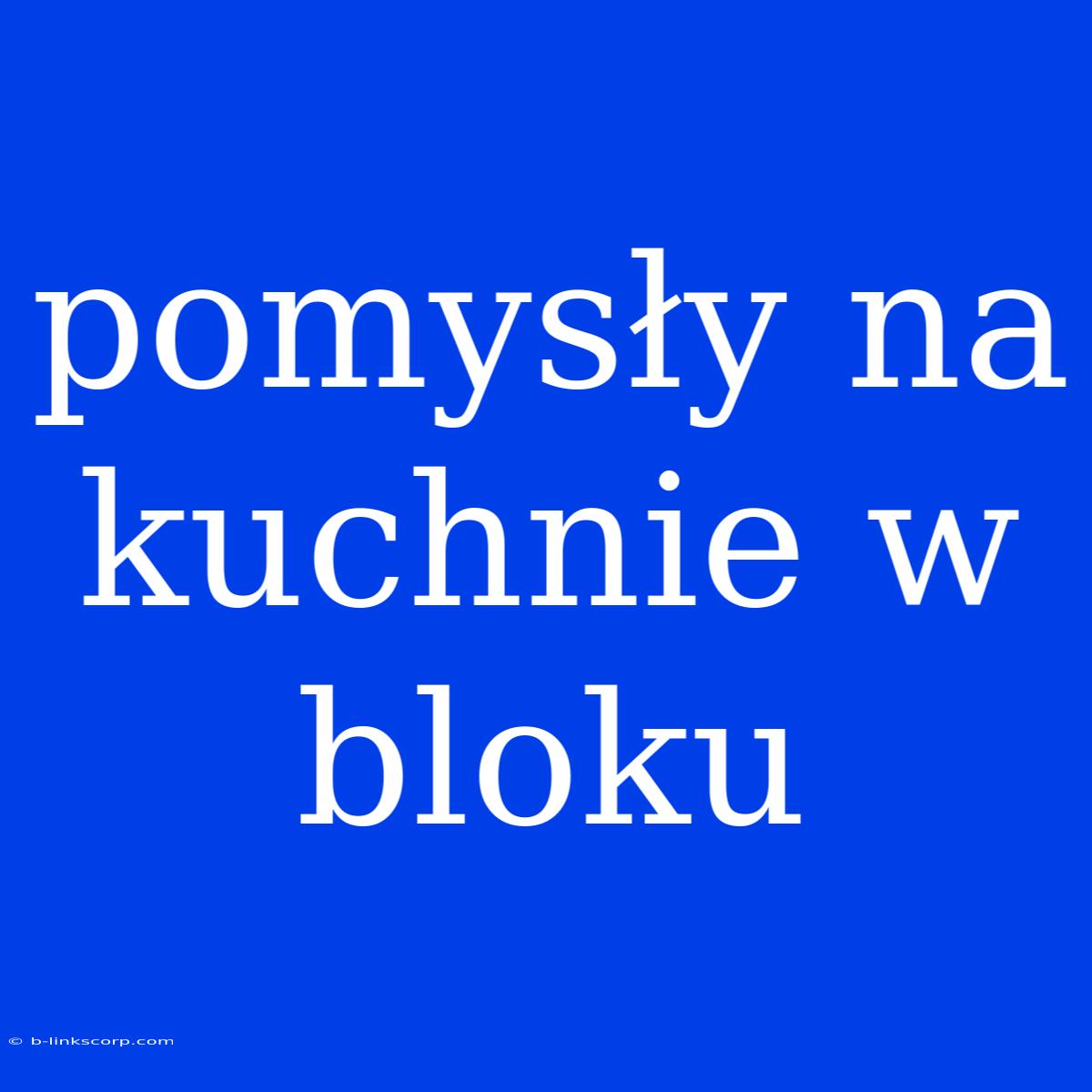 Pomysły Na Kuchnie W Bloku