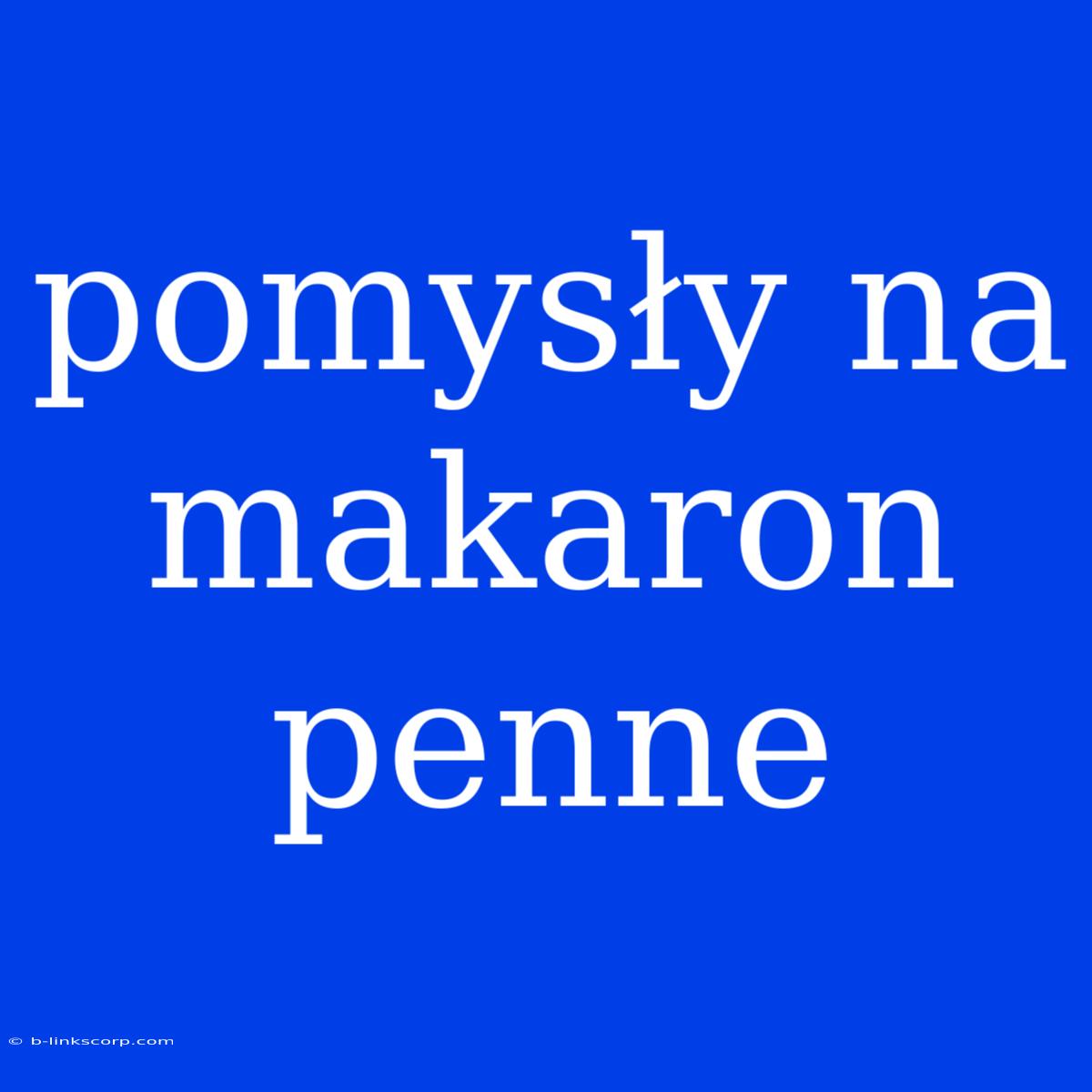 Pomysły Na Makaron Penne