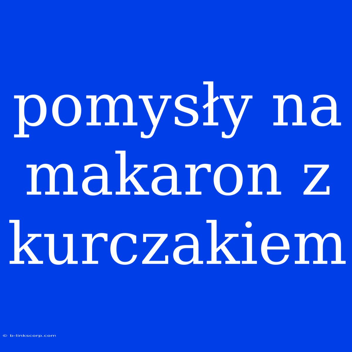 Pomysły Na Makaron Z Kurczakiem