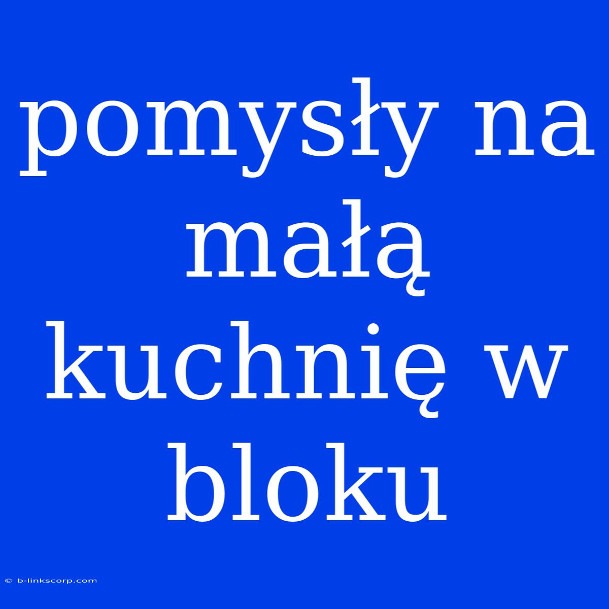 Pomysły Na Małą Kuchnię W Bloku