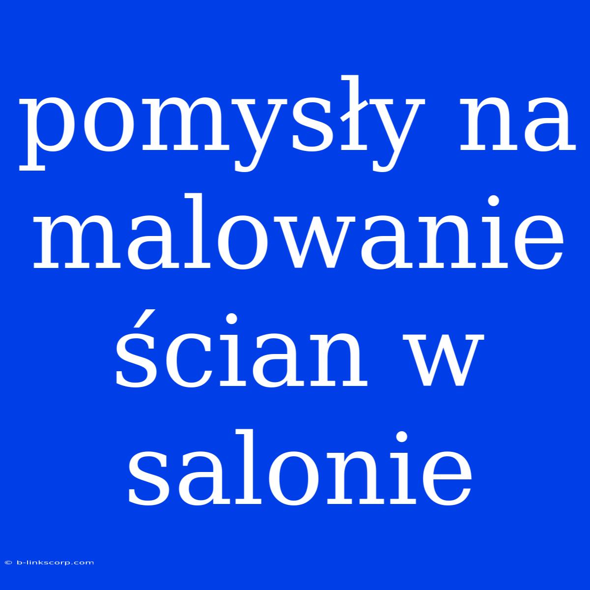 Pomysły Na Malowanie Ścian W Salonie