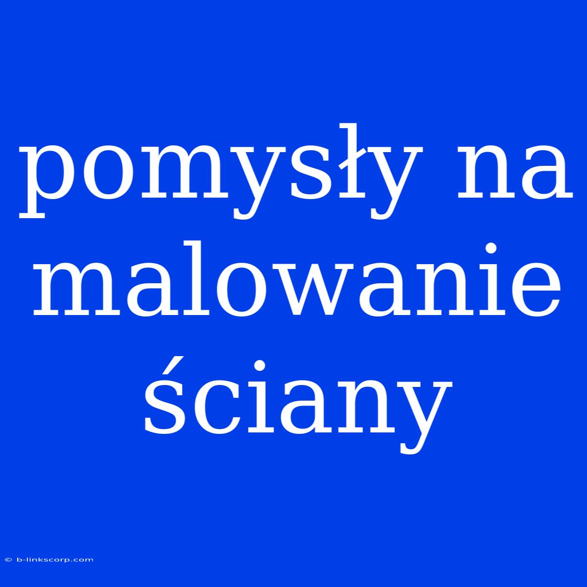 Pomysły Na Malowanie Ściany