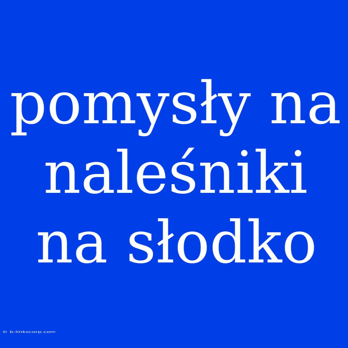 Pomysły Na Naleśniki Na Słodko