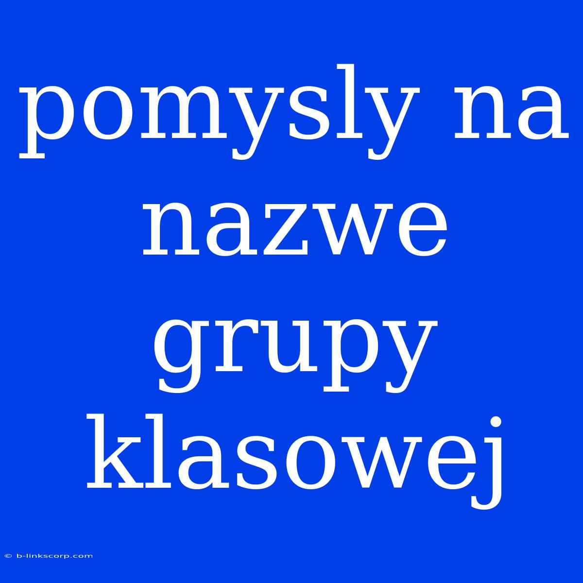 Pomysly Na Nazwe Grupy Klasowej