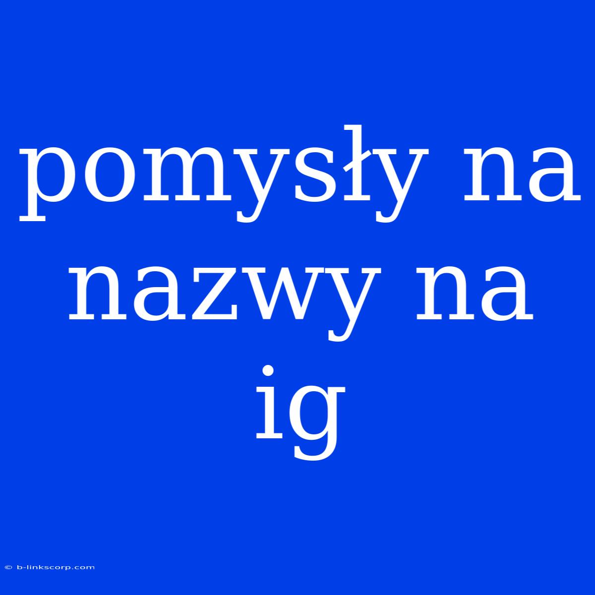 Pomysły Na Nazwy Na Ig