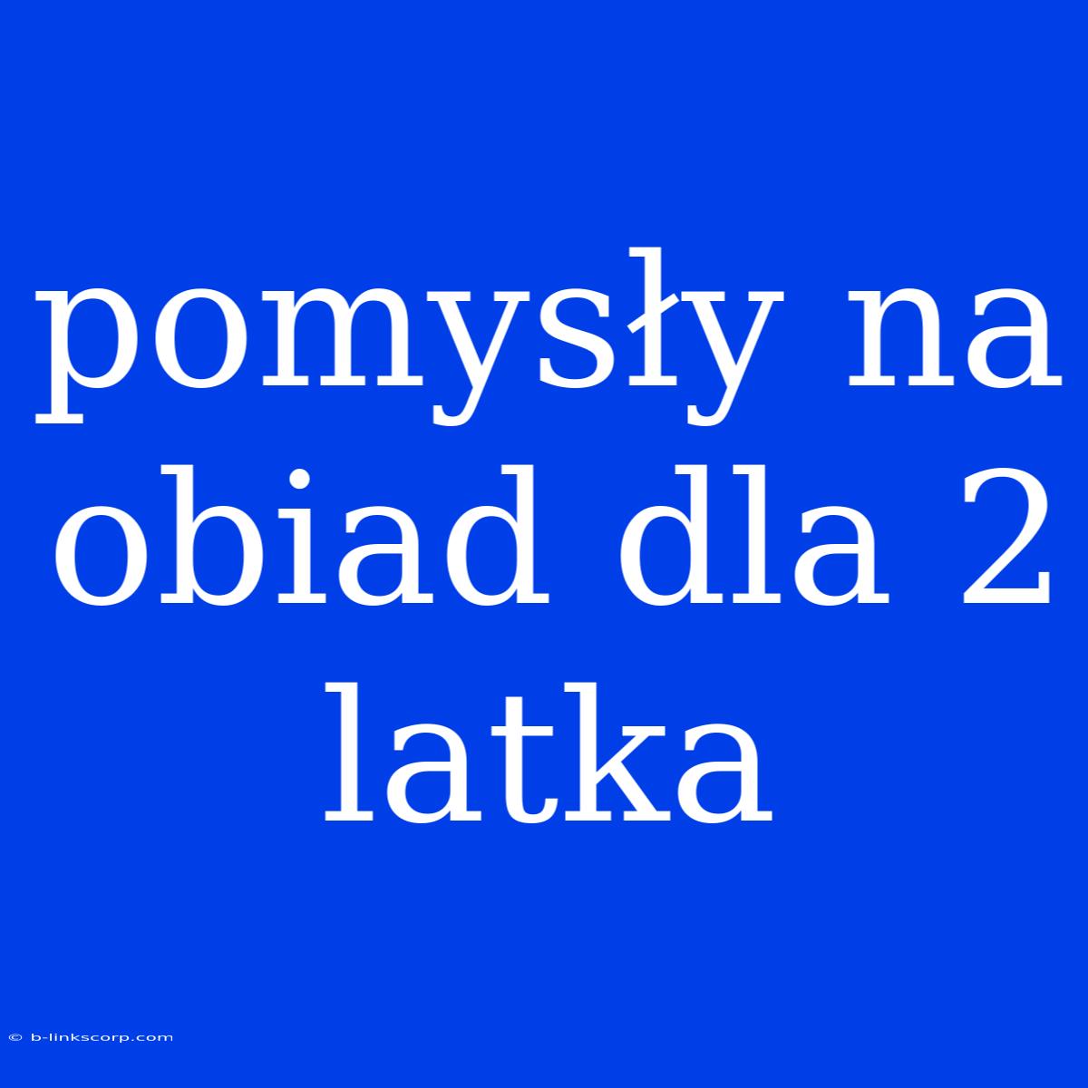 Pomysły Na Obiad Dla 2 Latka