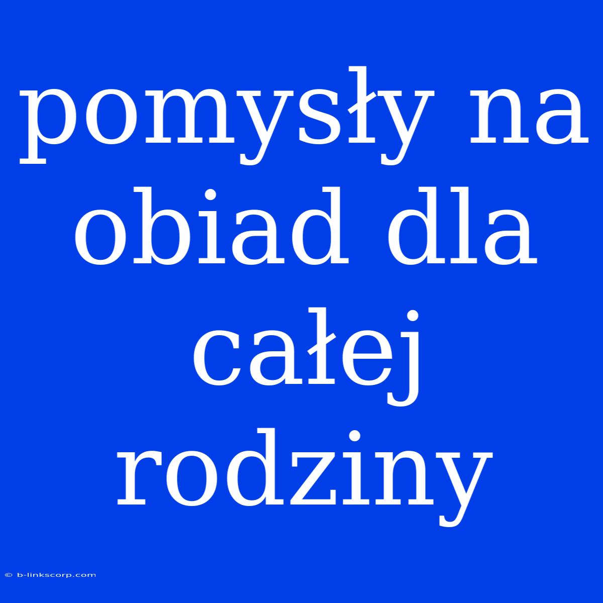 Pomysły Na Obiad Dla Całej Rodziny