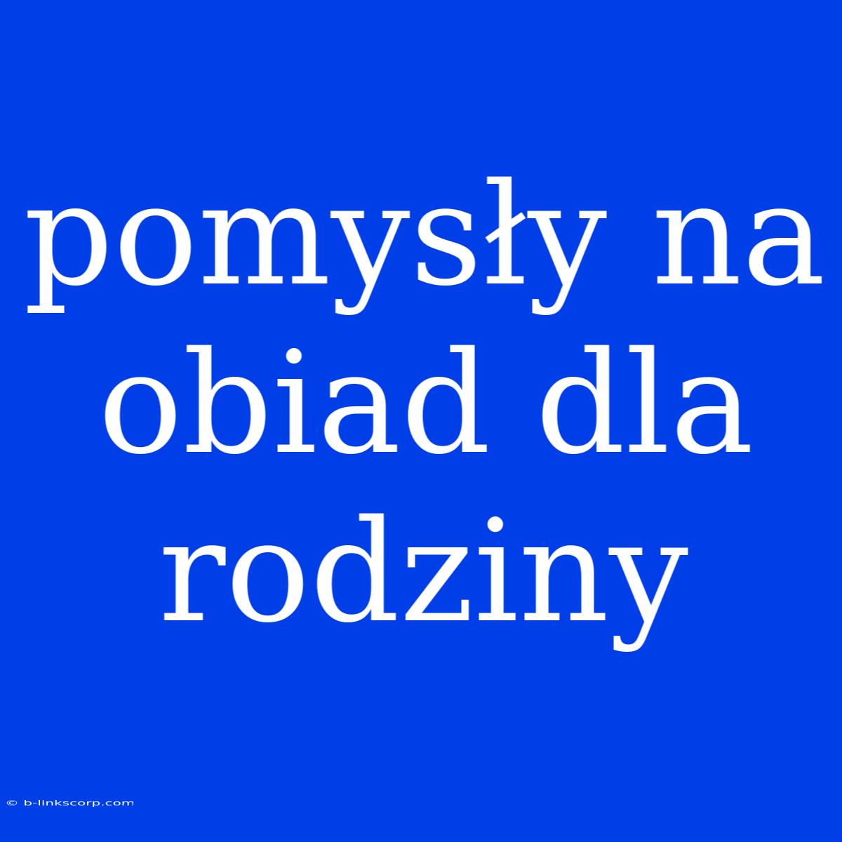 Pomysły Na Obiad Dla Rodziny