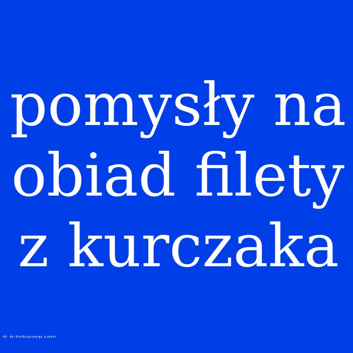 Pomysły Na Obiad Filety Z Kurczaka