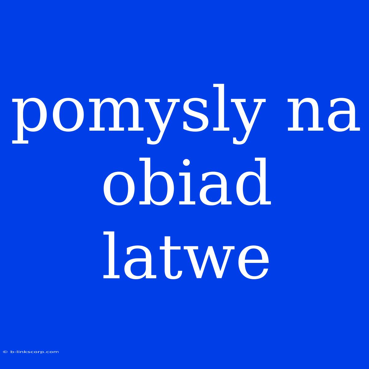 Pomysly Na Obiad Latwe