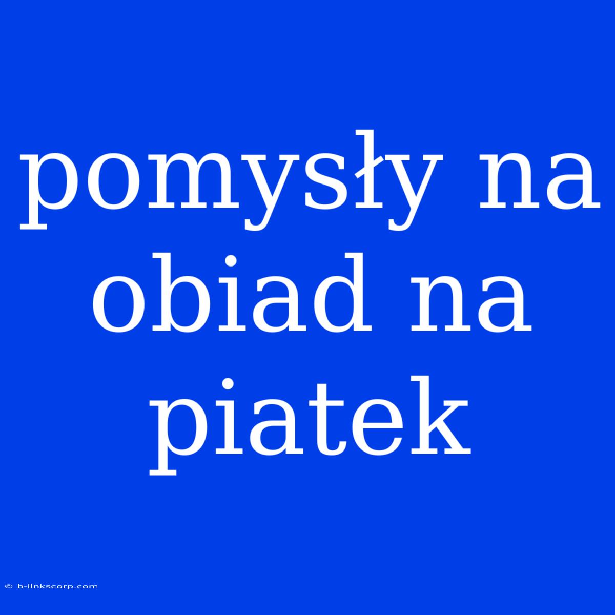 Pomysły Na Obiad Na Piatek