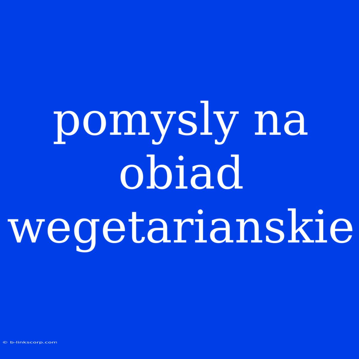 Pomysly Na Obiad Wegetarianskie