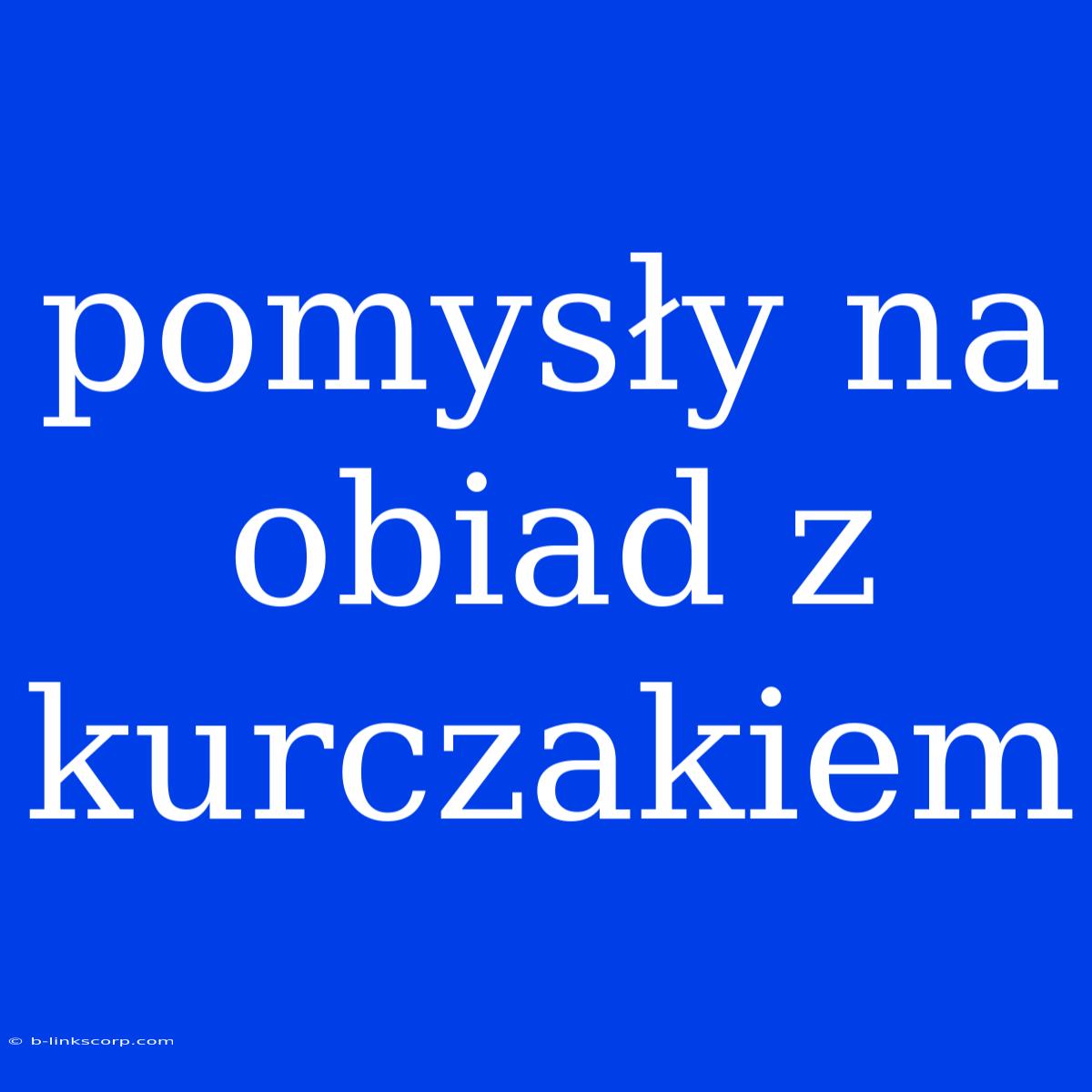 Pomysły Na Obiad Z Kurczakiem