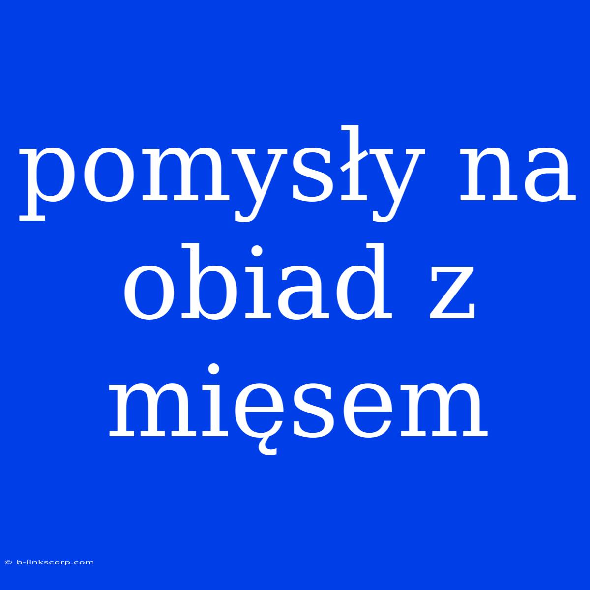 Pomysły Na Obiad Z Mięsem