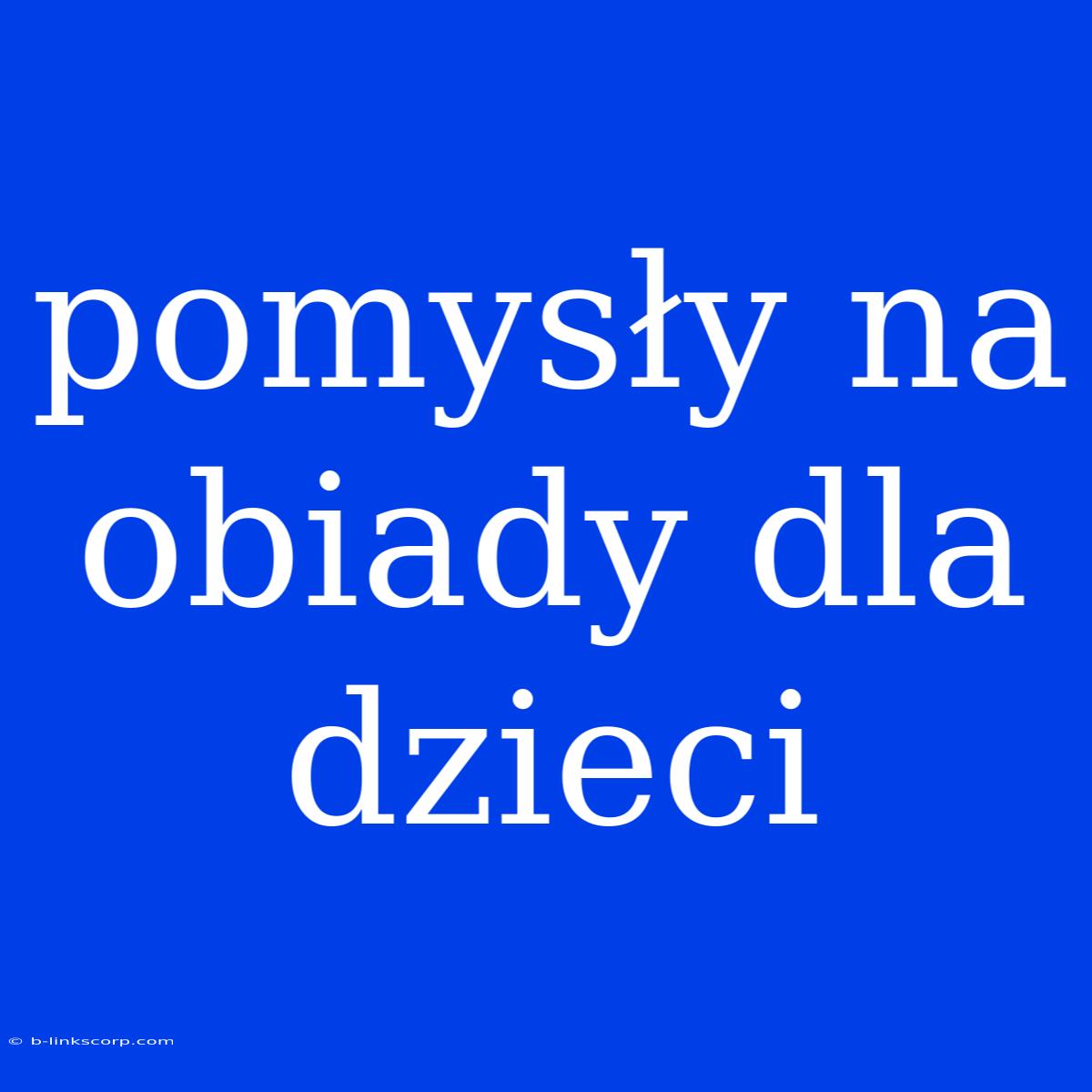 Pomysły Na Obiady Dla Dzieci