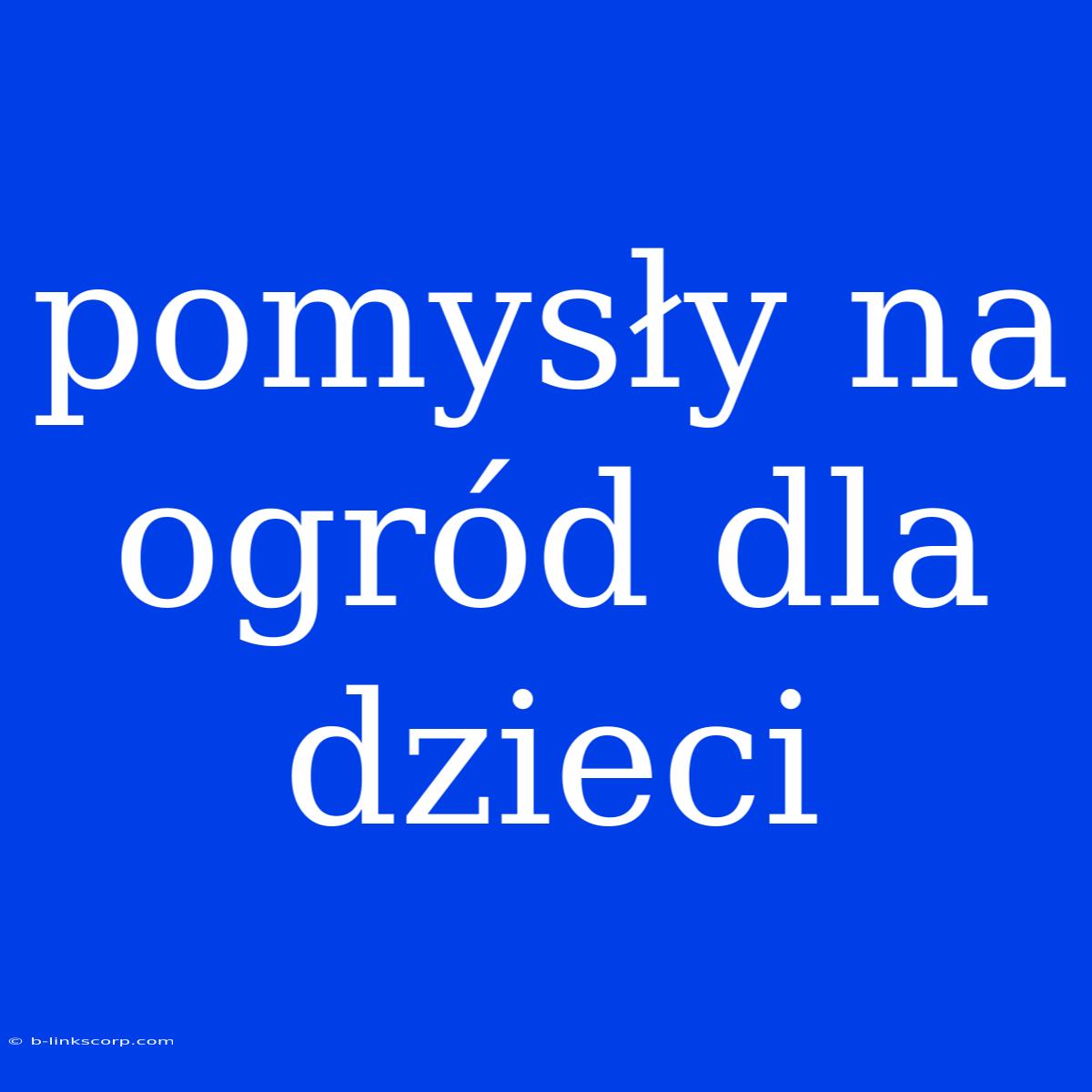 Pomysły Na Ogród Dla Dzieci