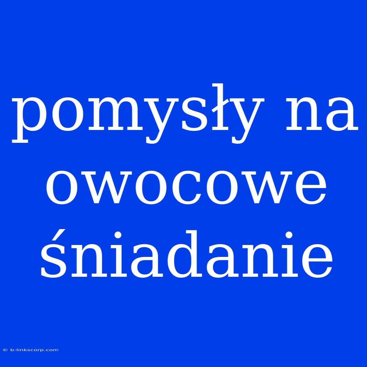 Pomysły Na Owocowe Śniadanie