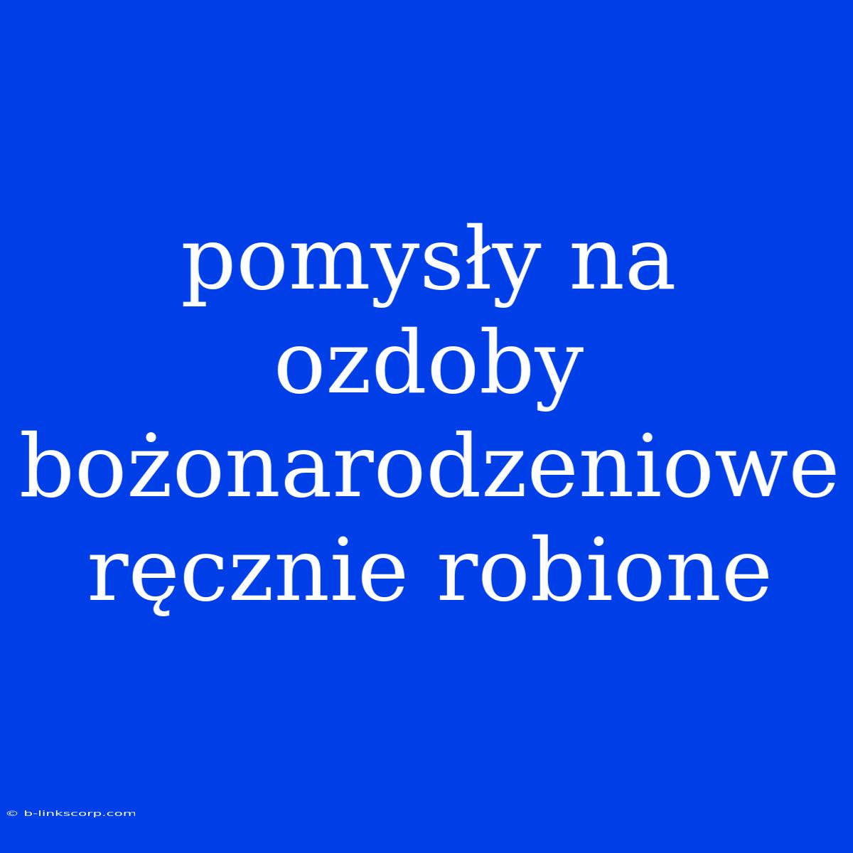 Pomysły Na Ozdoby Bożonarodzeniowe Ręcznie Robione