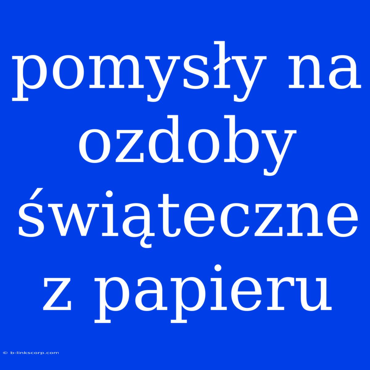 Pomysły Na Ozdoby Świąteczne Z Papieru