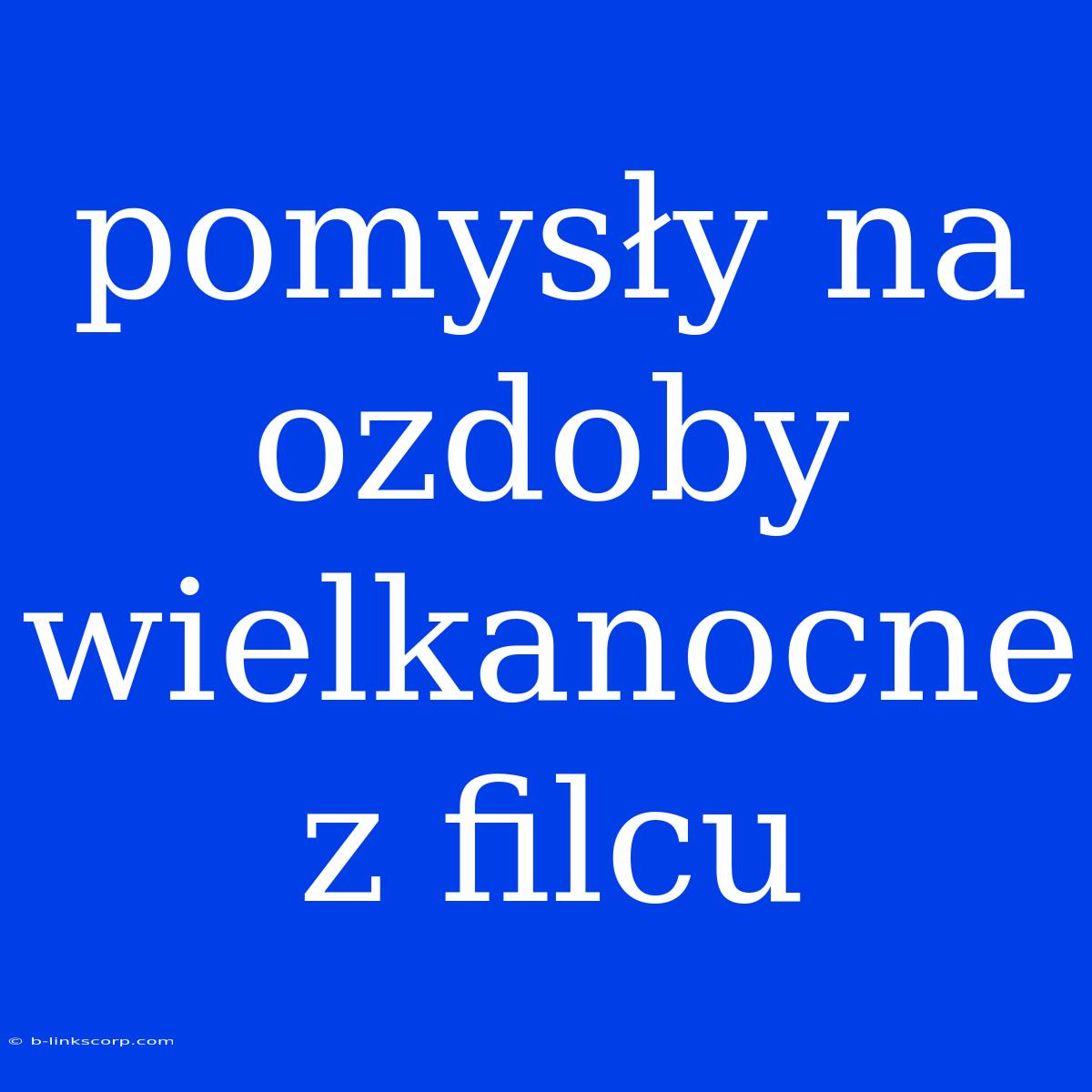 Pomysły Na Ozdoby Wielkanocne Z Filcu