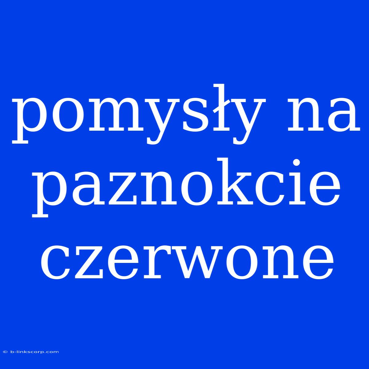 Pomysły Na Paznokcie Czerwone