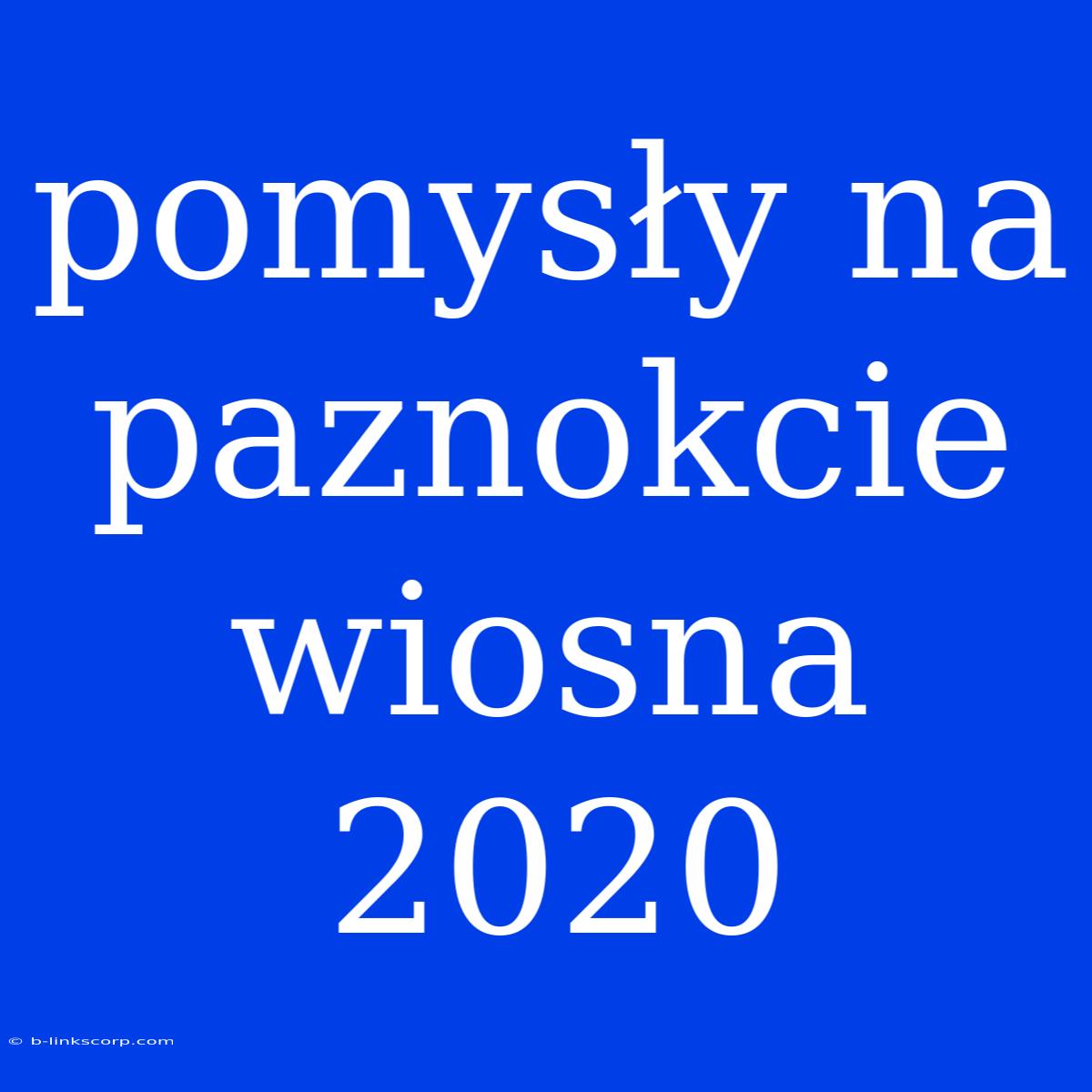 Pomysły Na Paznokcie Wiosna 2020