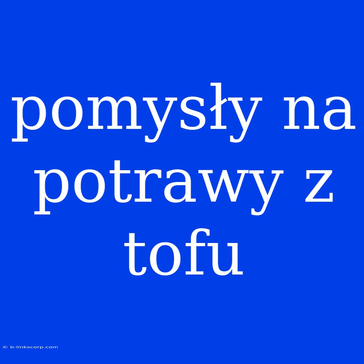 Pomysły Na Potrawy Z Tofu