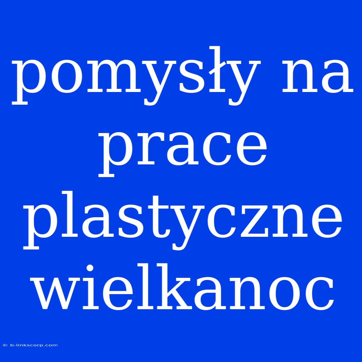 Pomysły Na Prace Plastyczne Wielkanoc