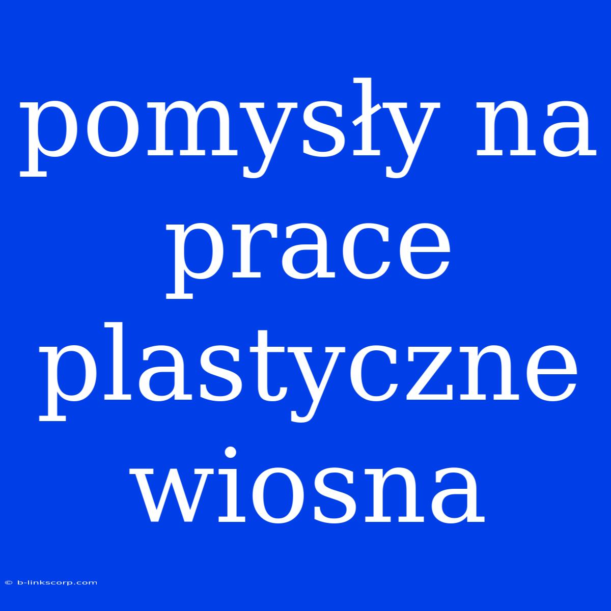 Pomysły Na Prace Plastyczne Wiosna