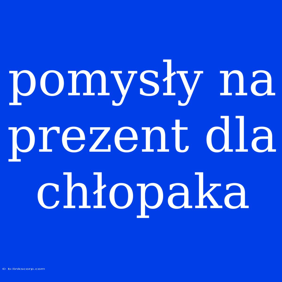 Pomysły Na Prezent Dla Chłopaka