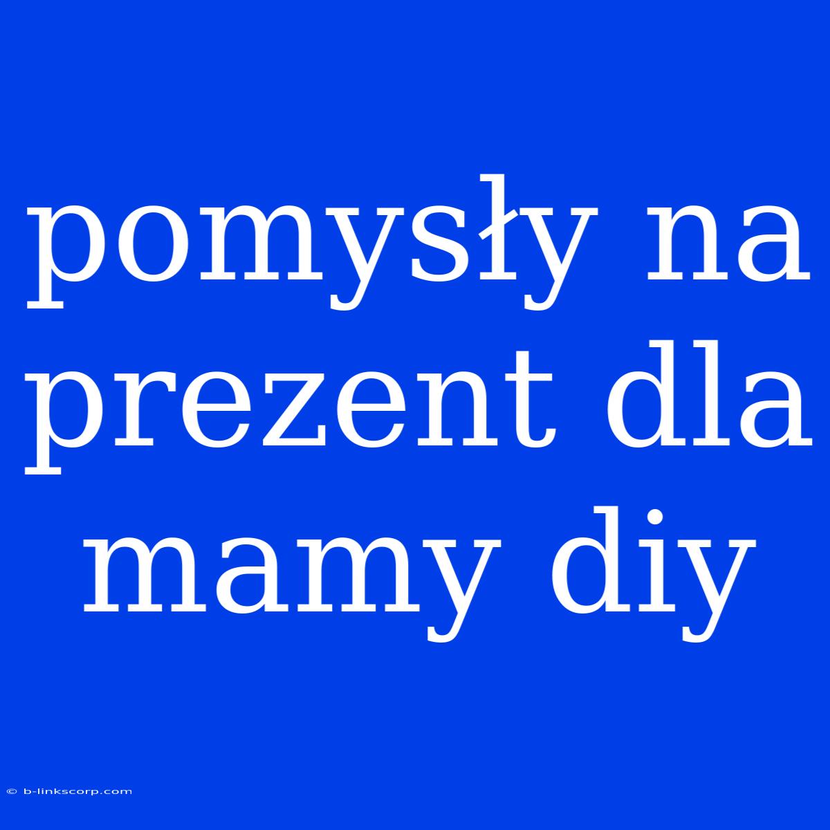 Pomysły Na Prezent Dla Mamy Diy