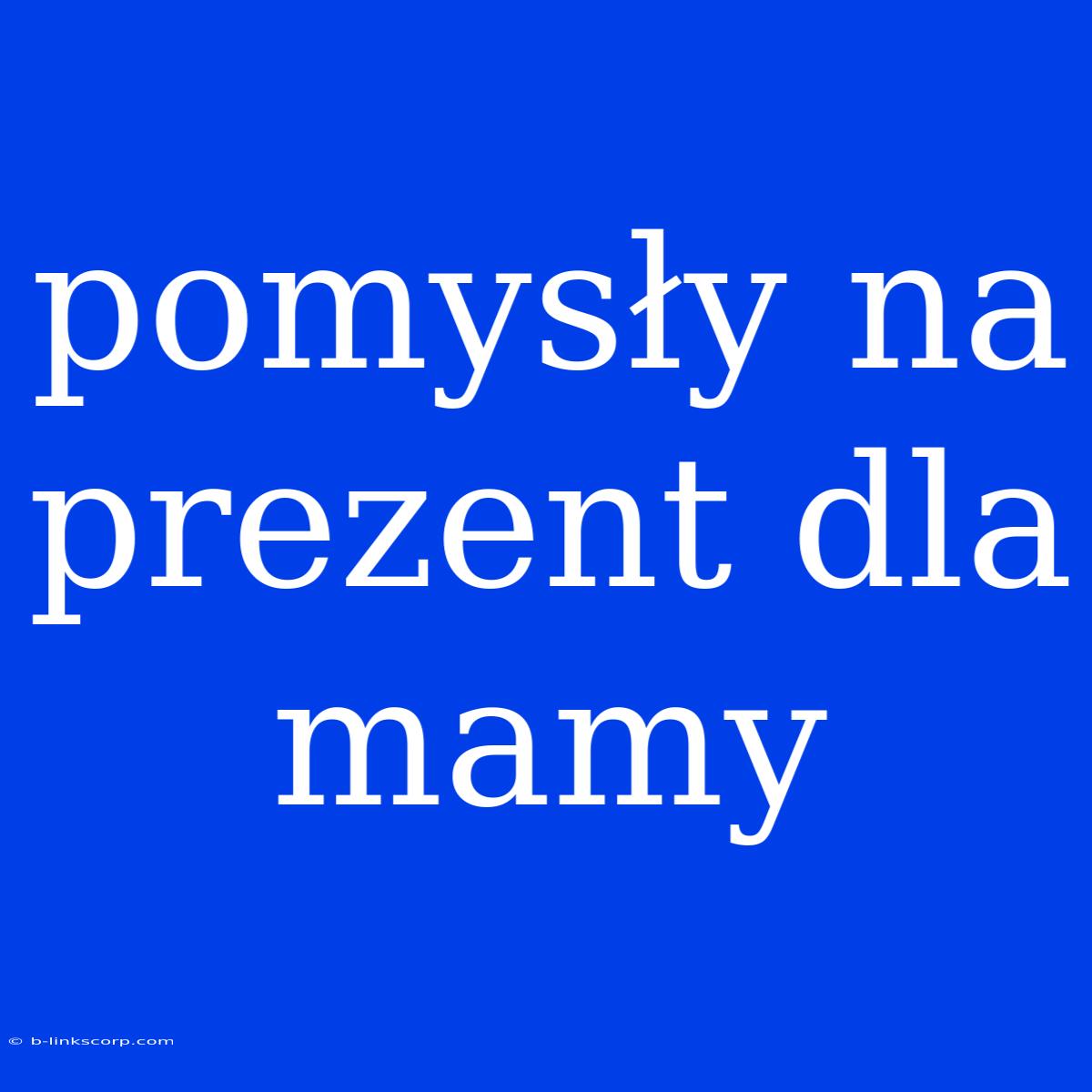 Pomysły Na Prezent Dla Mamy