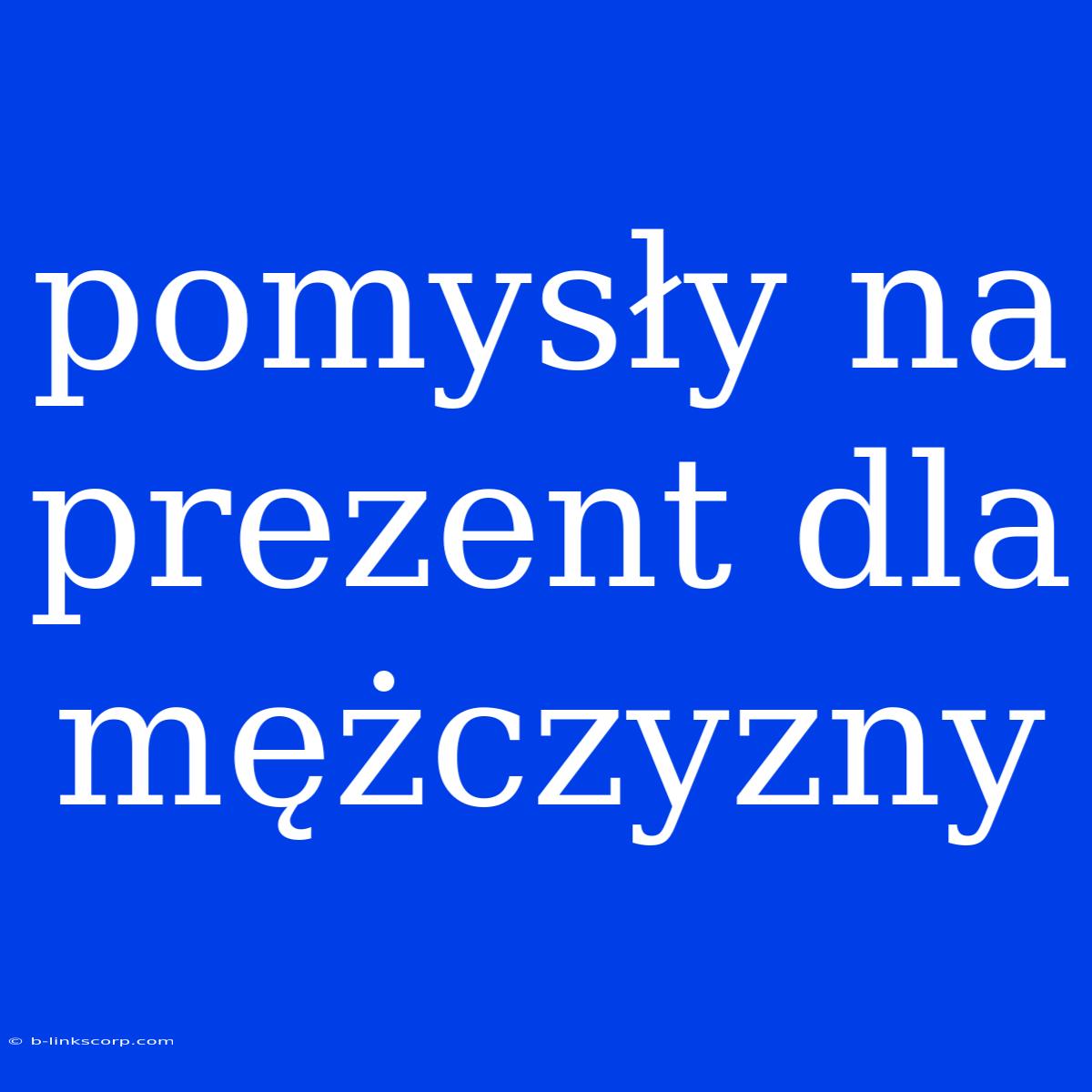 Pomysły Na Prezent Dla Mężczyzny