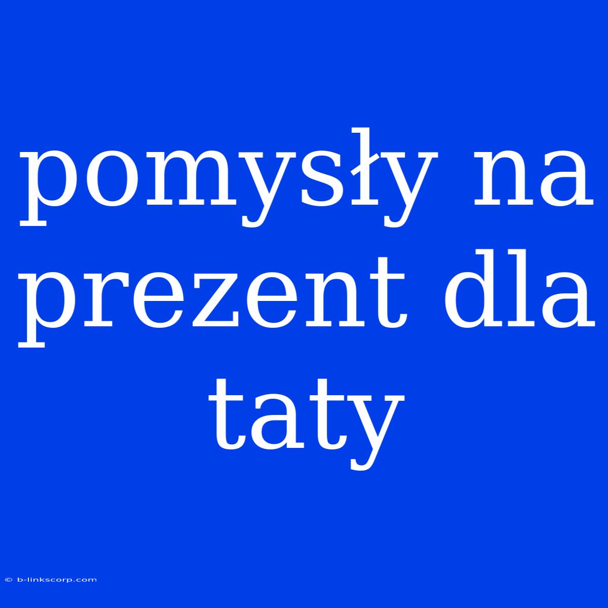 Pomysły Na Prezent Dla Taty