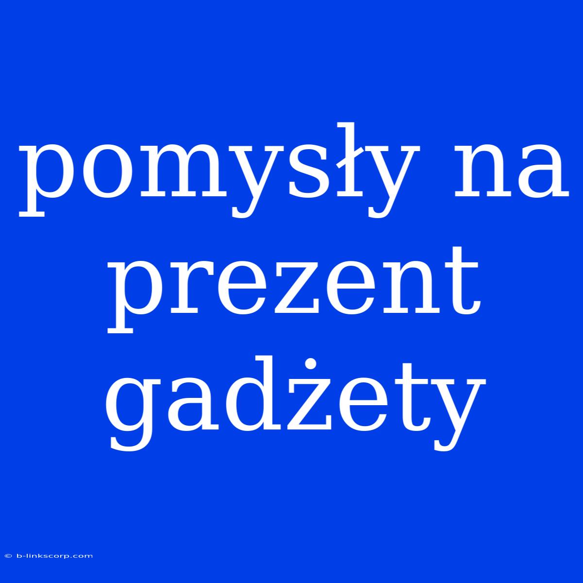 Pomysły Na Prezent Gadżety