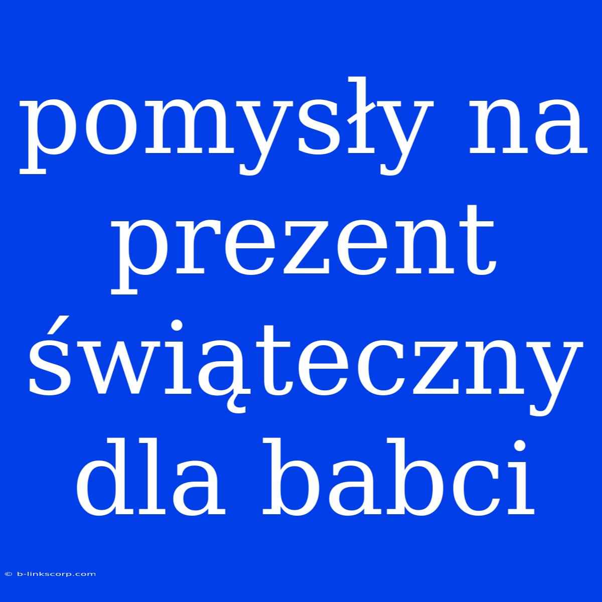 Pomysły Na Prezent Świąteczny Dla Babci