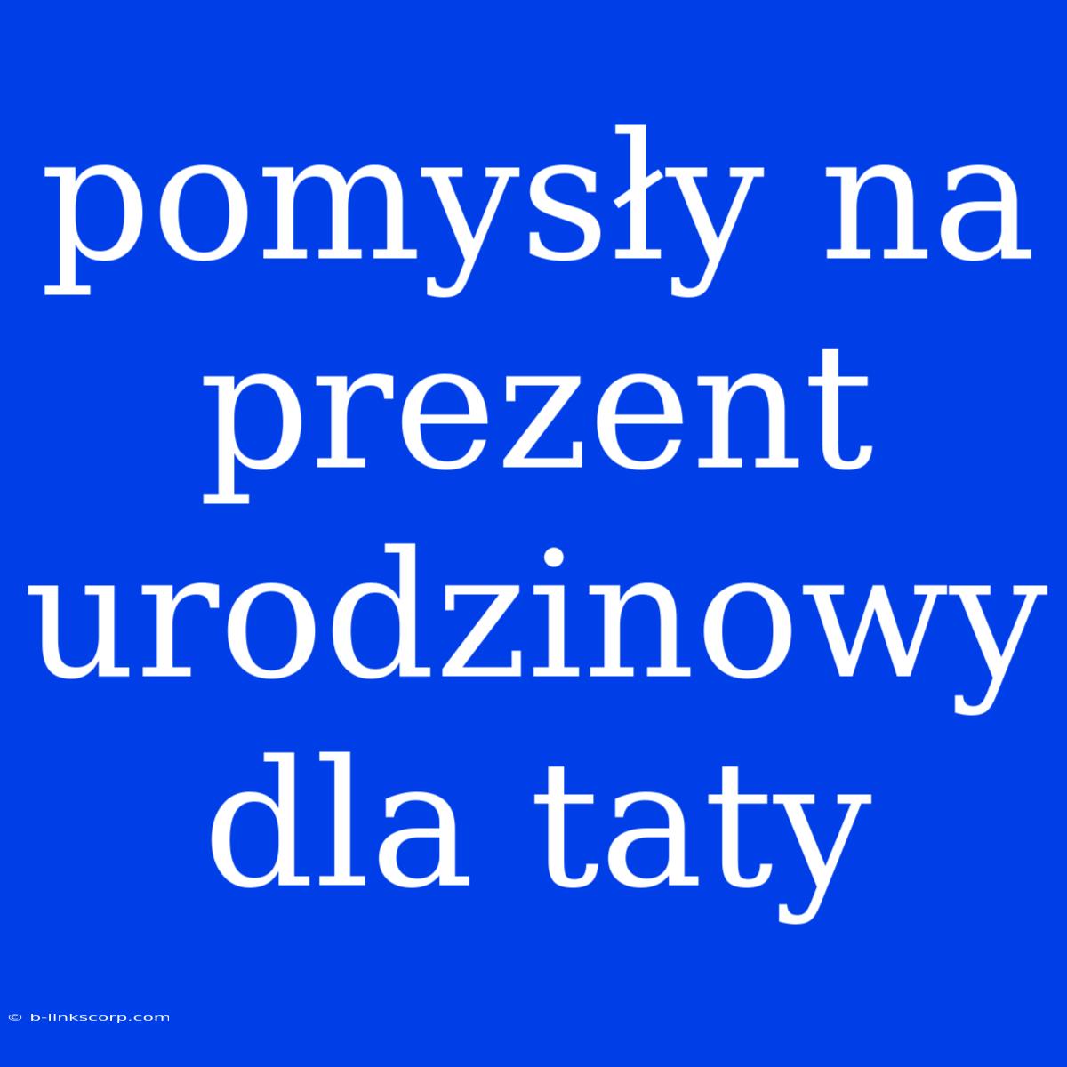 Pomysły Na Prezent Urodzinowy Dla Taty