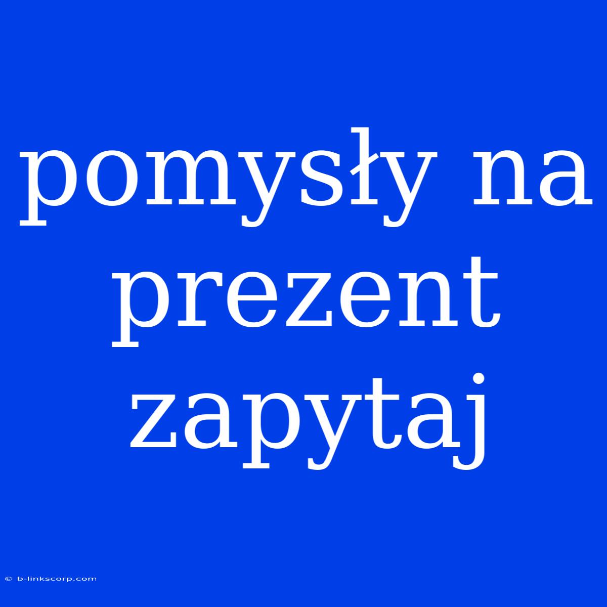 Pomysły Na Prezent Zapytaj