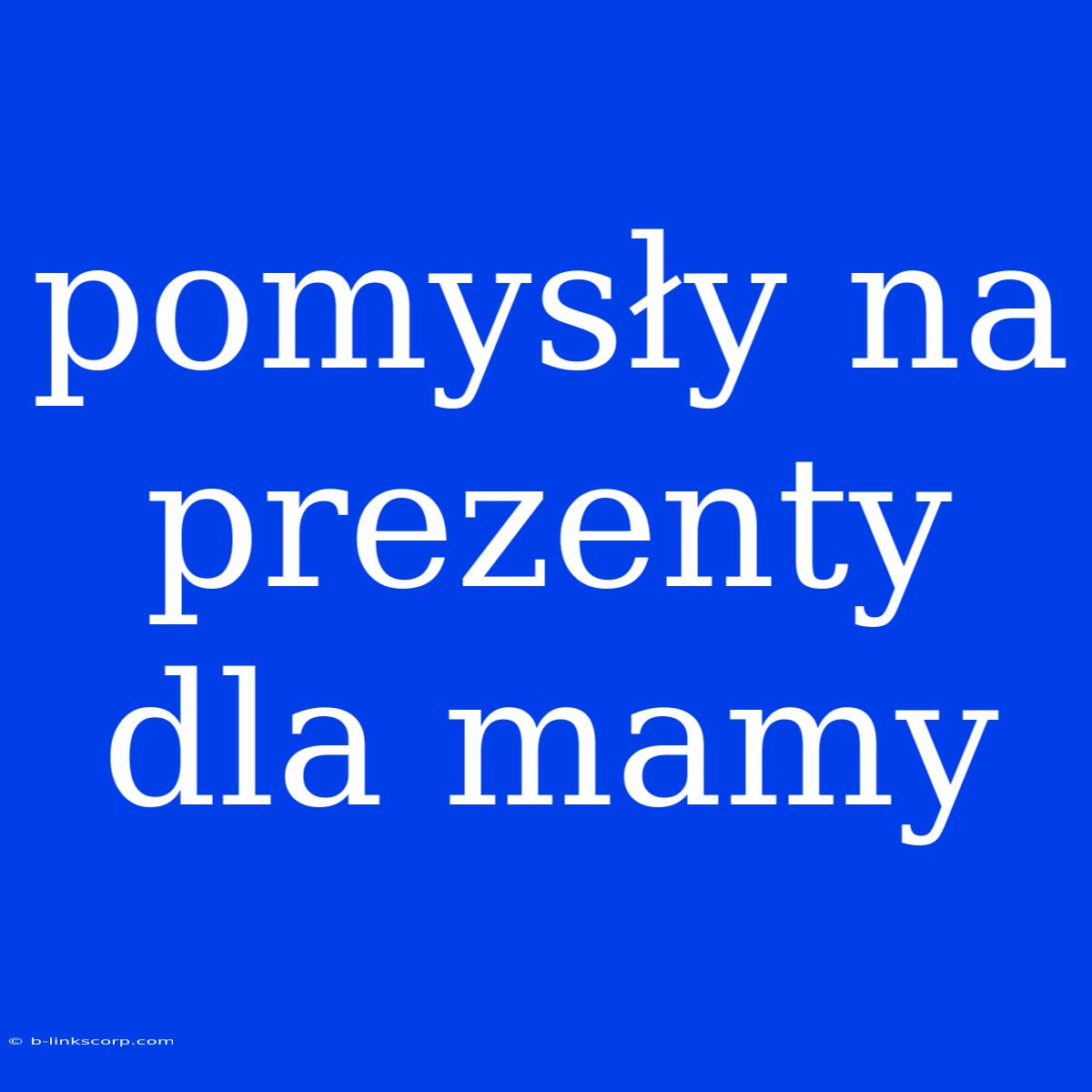 Pomysły Na Prezenty Dla Mamy