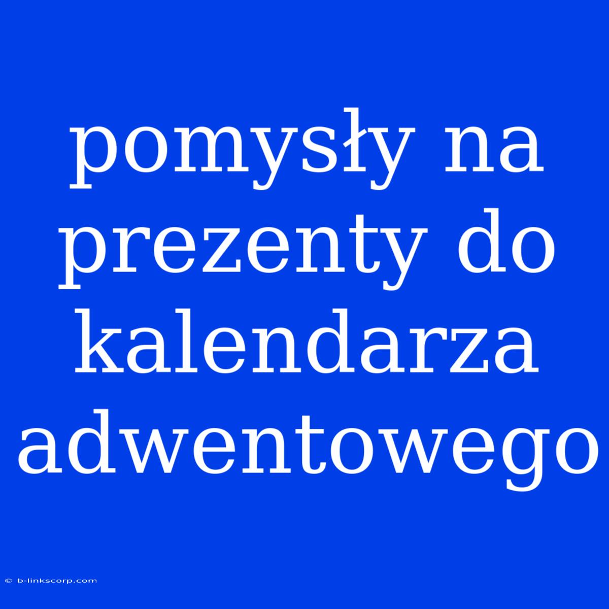 Pomysły Na Prezenty Do Kalendarza Adwentowego