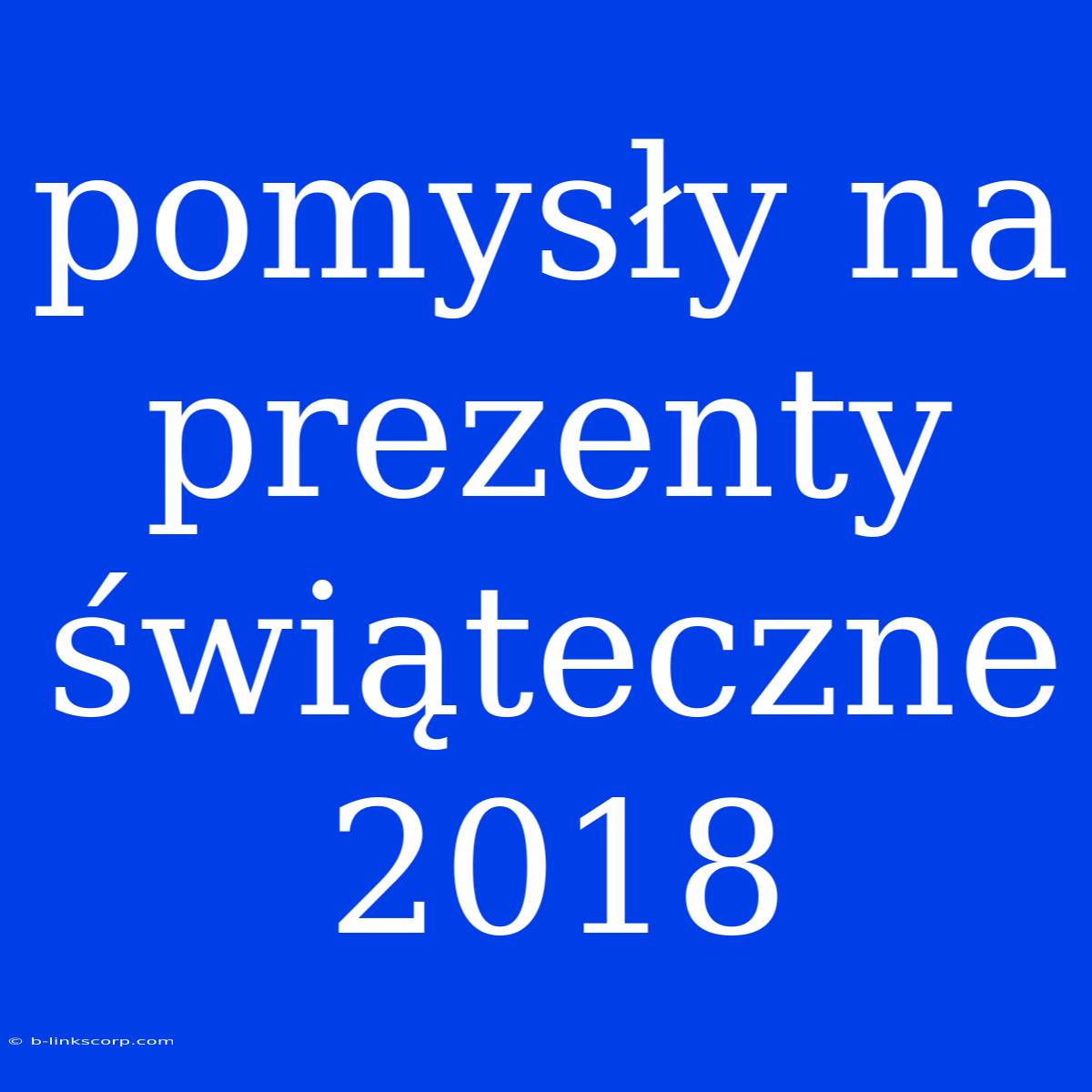 Pomysły Na Prezenty Świąteczne 2018