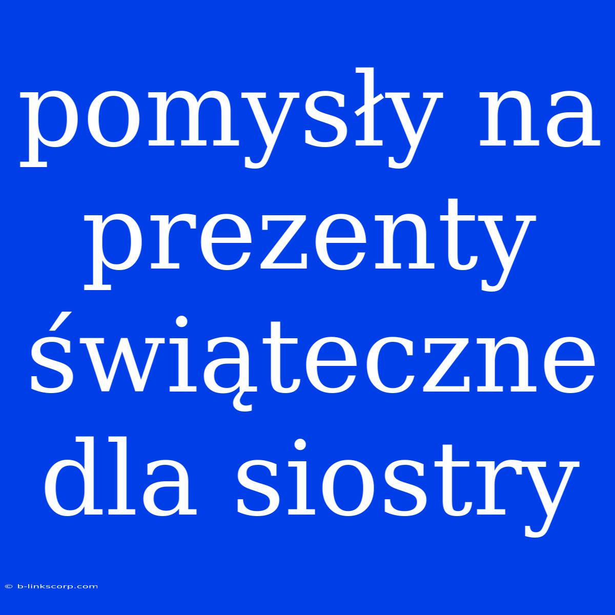 Pomysły Na Prezenty Świąteczne Dla Siostry