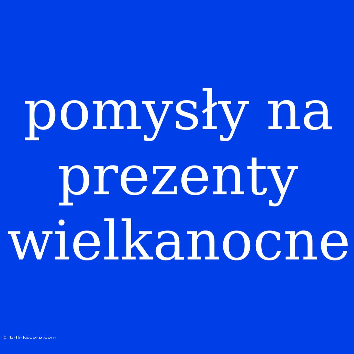 Pomysły Na Prezenty Wielkanocne